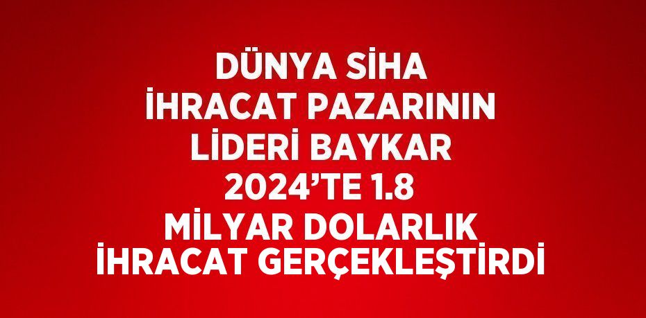 DÜNYA SİHA İHRACAT PAZARININ LİDERİ BAYKAR 2024’TE 1.8 MİLYAR DOLARLIK İHRACAT GERÇEKLEŞTİRDİ