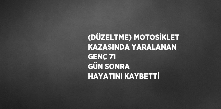 (DÜZELTME) MOTOSİKLET KAZASINDA YARALANAN GENÇ 71 GÜN SONRA HAYATINI KAYBETTİ