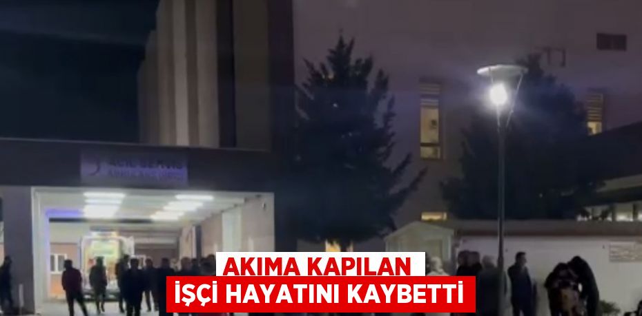 AKIMA KAPILAN İŞÇİ HAYATINI KAYBETTİ