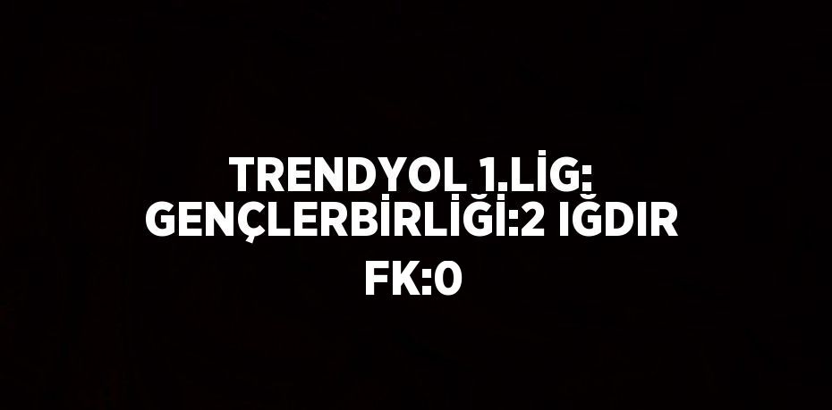 TRENDYOL 1.LİG: GENÇLERBİRLİĞİ:2 IĞDIR FK:0