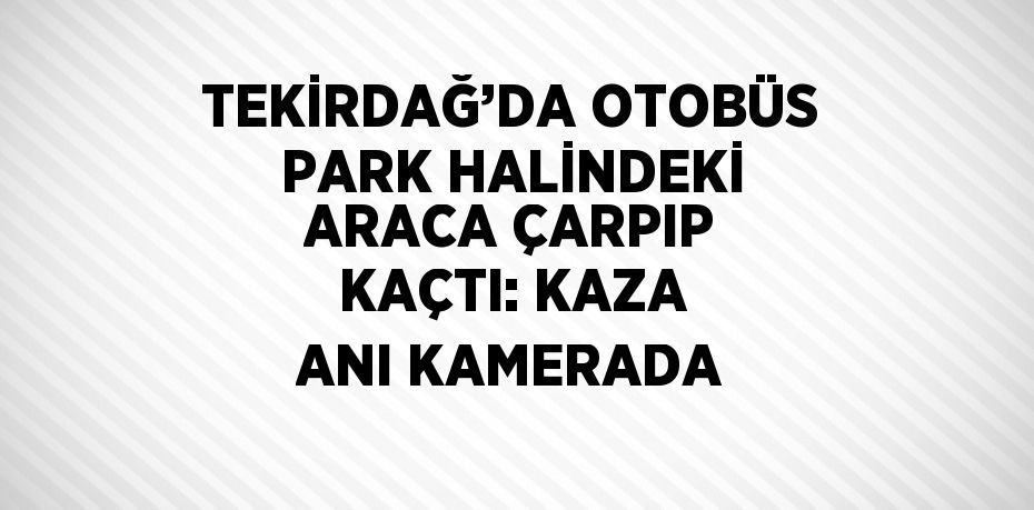 TEKİRDAĞ’DA OTOBÜS PARK HALİNDEKİ ARACA ÇARPIP KAÇTI: KAZA ANI KAMERADA