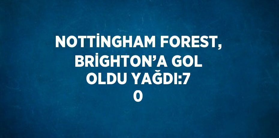 NOTTİNGHAM FOREST, BRİGHTON’A GOL OLDU YAĞDI:7 0