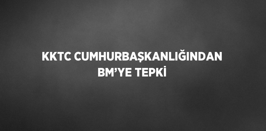 KKTC CUMHURBAŞKANLIĞINDAN BM’YE TEPKİ