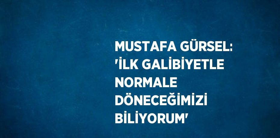 MUSTAFA GÜRSEL: 'İLK GALİBİYETLE NORMALE DÖNECEĞİMİZİ BİLİYORUM'