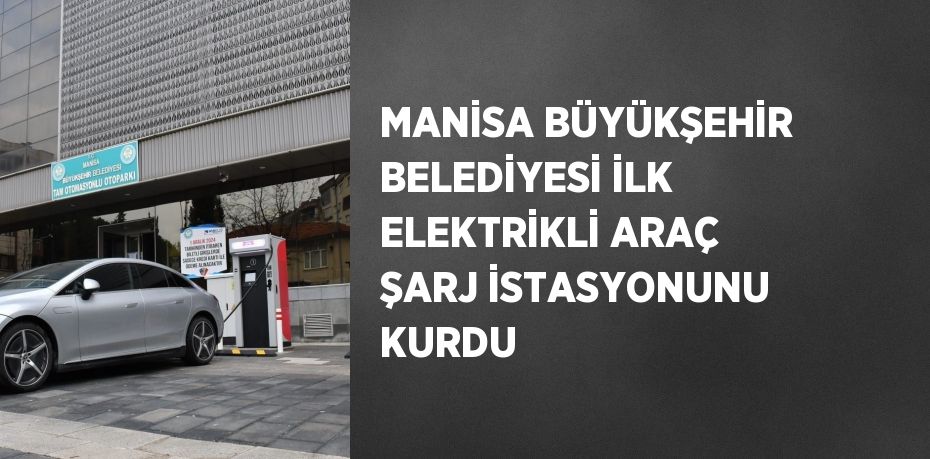 MANİSA BÜYÜKŞEHİR BELEDİYESİ İLK ELEKTRİKLİ ARAÇ ŞARJ İSTASYONUNU KURDU