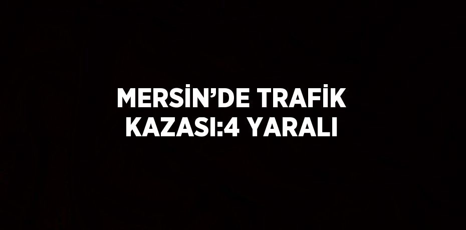 MERSİN’DE TRAFİK KAZASI:4 YARALI