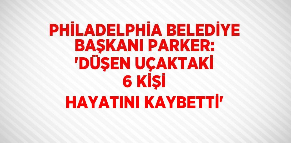 PHİLADELPHİA BELEDİYE BAŞKANI PARKER: 'DÜŞEN UÇAKTAKİ 6 KİŞİ HAYATINI KAYBETTİ'