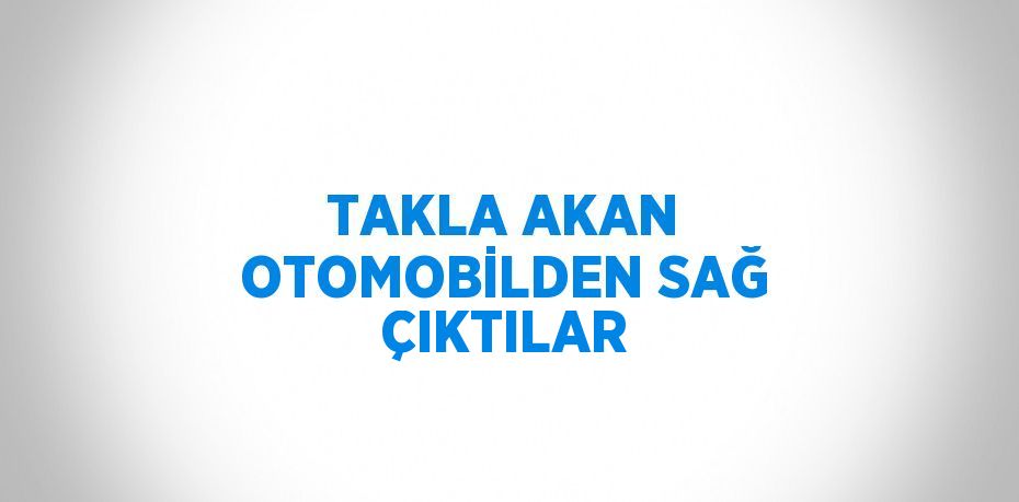 TAKLA AKAN OTOMOBİLDEN SAĞ ÇIKTILAR