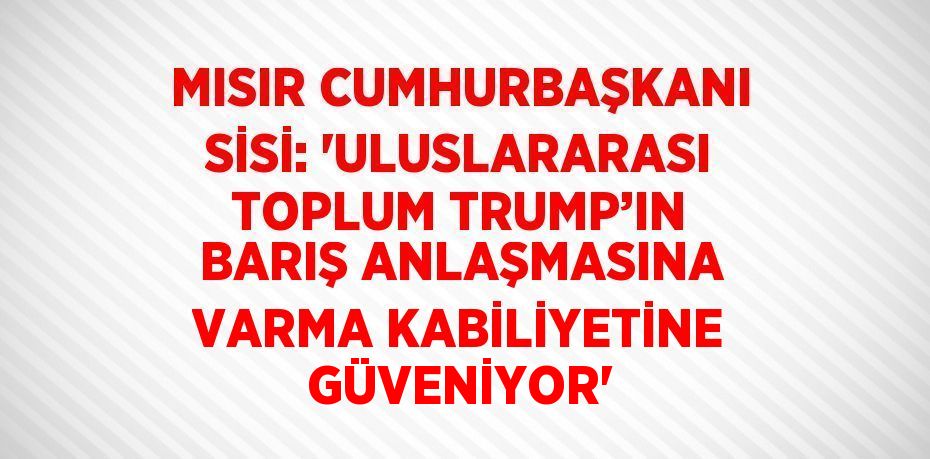 MISIR CUMHURBAŞKANI SİSİ: 'ULUSLARARASI TOPLUM TRUMP’IN BARIŞ ANLAŞMASINA VARMA KABİLİYETİNE GÜVENİYOR'