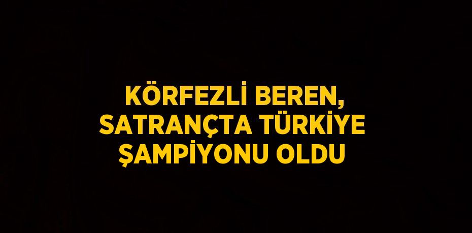 KÖRFEZLİ BEREN, SATRANÇTA TÜRKİYE ŞAMPİYONU OLDU