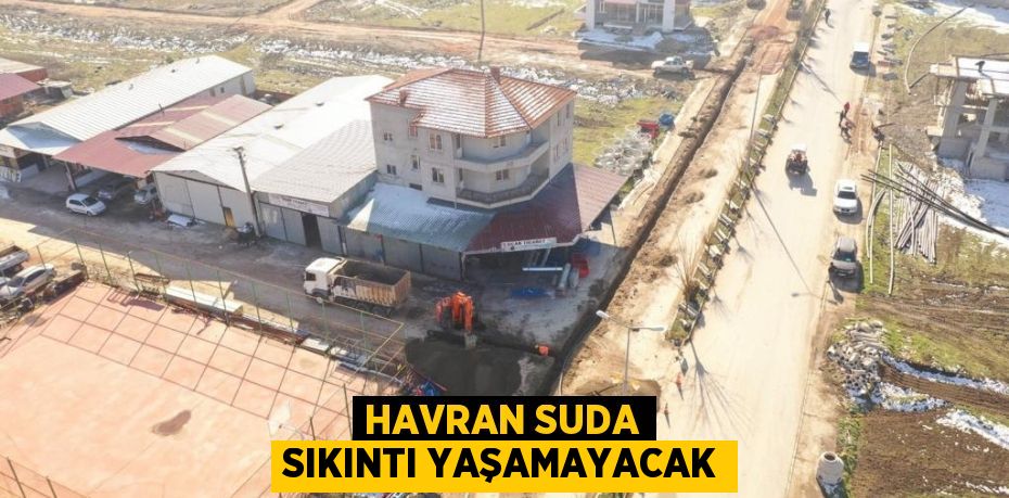 HAVRAN SUDA SIKINTI YAŞAMAYACAK