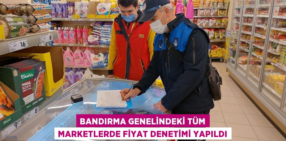 BANDIRMA GENELİNDEKİ TÜM MARKETLERDE FİYAT DENETİMİ YAPILDI