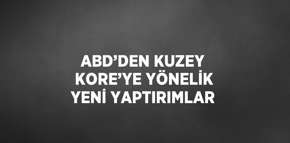 ABD’DEN KUZEY KORE’YE YÖNELİK YENİ YAPTIRIMLAR