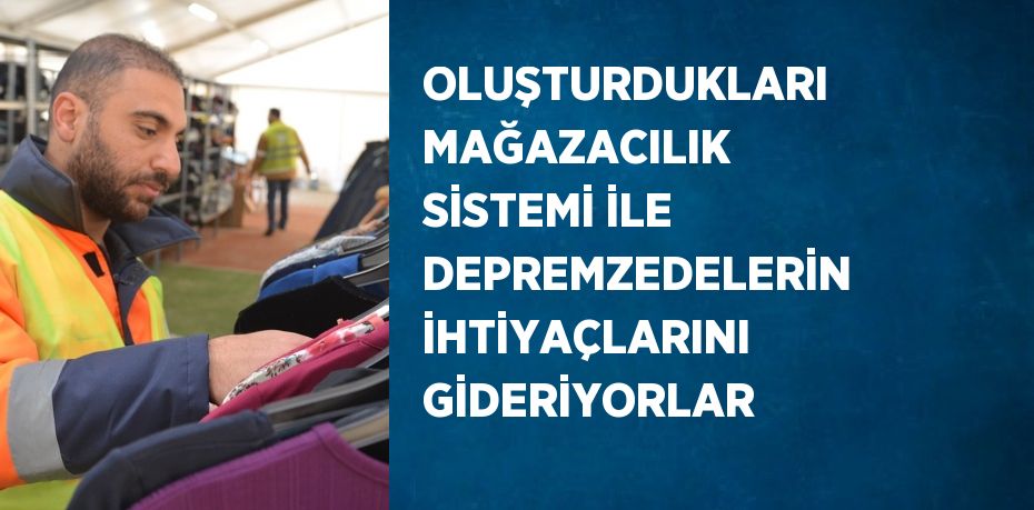 OLUŞTURDUKLARI MAĞAZACILIK SİSTEMİ İLE DEPREMZEDELERİN İHTİYAÇLARINI GİDERİYORLAR