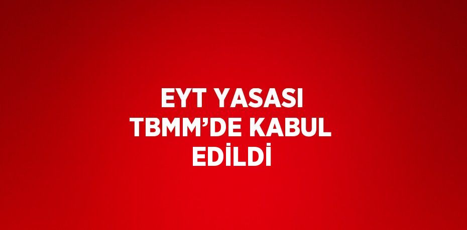 EYT YASASI TBMM’DE KABUL EDİLDİ