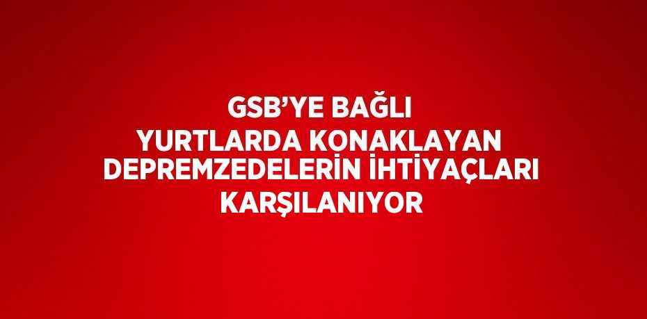 GSB’YE BAĞLI YURTLARDA KONAKLAYAN DEPREMZEDELERİN İHTİYAÇLARI KARŞILANIYOR