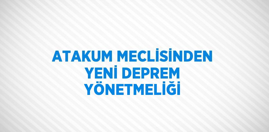 ATAKUM MECLİSİNDEN YENİ DEPREM YÖNETMELİĞİ