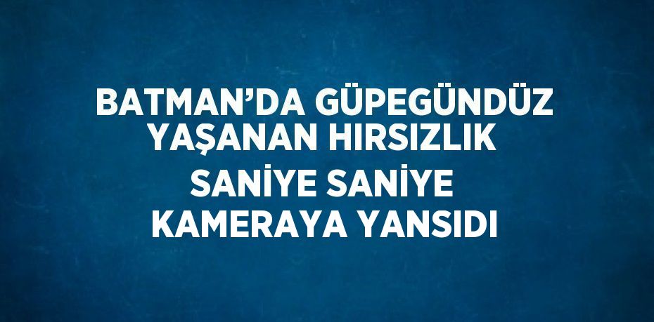 BATMAN’DA GÜPEGÜNDÜZ YAŞANAN HIRSIZLIK SANİYE SANİYE KAMERAYA YANSIDI