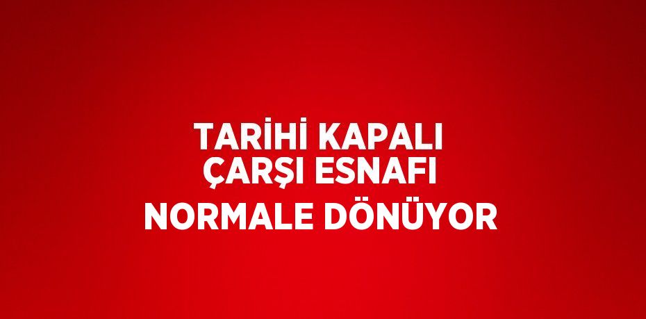 TARİHİ KAPALI ÇARŞI ESNAFI NORMALE DÖNÜYOR