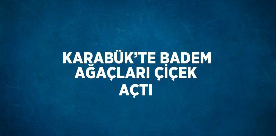 KARABÜK’TE BADEM AĞAÇLARI ÇİÇEK AÇTI