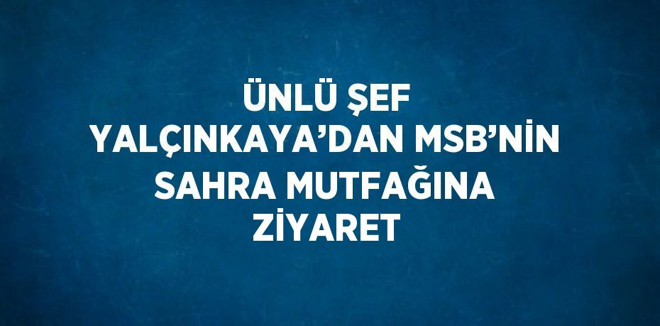 ÜNLÜ ŞEF YALÇINKAYA’DAN MSB’NİN SAHRA MUTFAĞINA ZİYARET