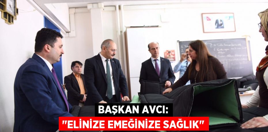 BAŞKAN AVCI: "ELİNİZE EMEĞİNİZE SAĞLIK"
