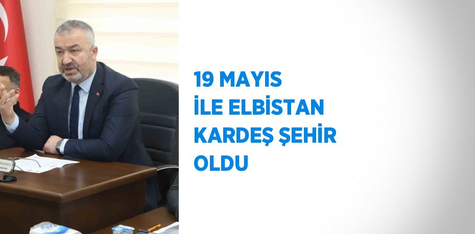 19 MAYIS İLE ELBİSTAN KARDEŞ ŞEHİR OLDU