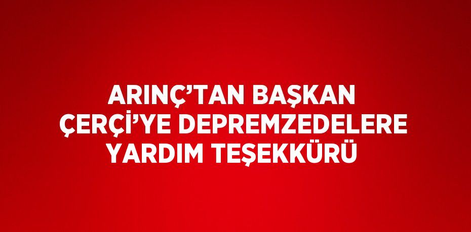 ARINÇ’TAN BAŞKAN ÇERÇİ’YE DEPREMZEDELERE YARDIM TEŞEKKÜRÜ