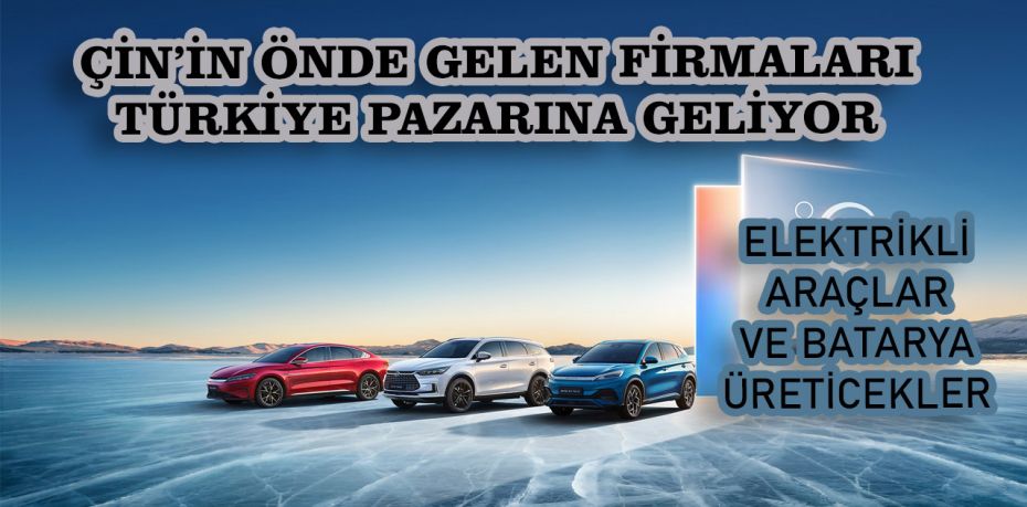 Çin’in en güçlü elektrikli araçları Türkiye pazarına geliyor