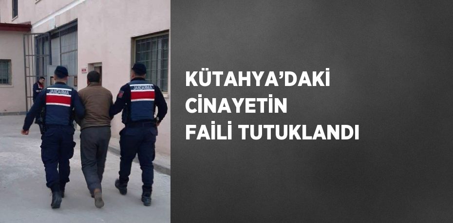 KÜTAHYA’DAKİ CİNAYETİN FAİLİ TUTUKLANDI