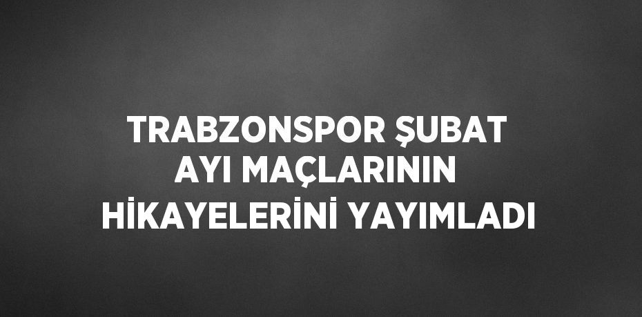 TRABZONSPOR ŞUBAT AYI MAÇLARININ HİKAYELERİNİ YAYIMLADI