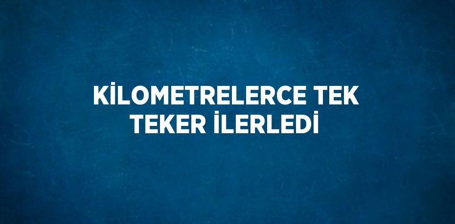 KİLOMETRELERCE TEK TEKER İLERLEDİ