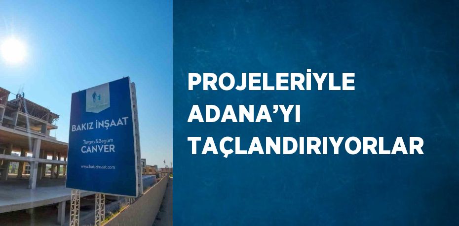 PROJELERİYLE ADANA’YI TAÇLANDIRIYORLAR