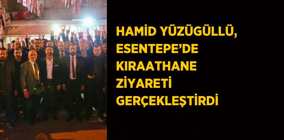 HAMİD YÜZÜGÜLLÜ, ESENTEPE’DE KIRAATHANE ZİYARETİ GERÇEKLEŞTİRDİ