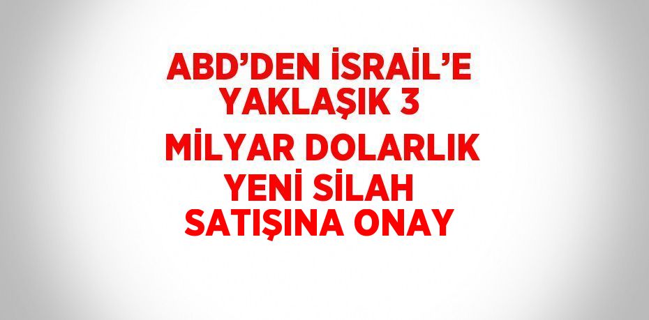 ABD’DEN İSRAİL’E YAKLAŞIK 3 MİLYAR DOLARLIK YENİ SİLAH SATIŞINA ONAY