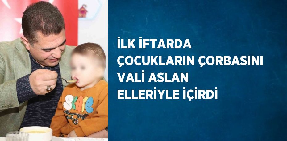 İLK İFTARDA ÇOCUKLARIN ÇORBASINI VALİ ASLAN ELLERİYLE İÇİRDİ