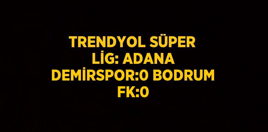 TRENDYOL SÜPER LİG: ADANA DEMİRSPOR:0 BODRUM FK:0