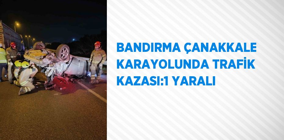 BANDIRMA ÇANAKKALE KARAYOLUNDA TRAFİK KAZASI:1 YARALI