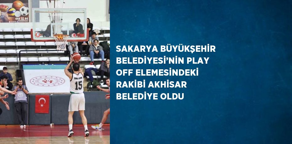 SAKARYA BÜYÜKŞEHİR BELEDİYESİ’NİN PLAY OFF ELEMESİNDEKİ RAKİBİ AKHİSAR BELEDİYE OLDU