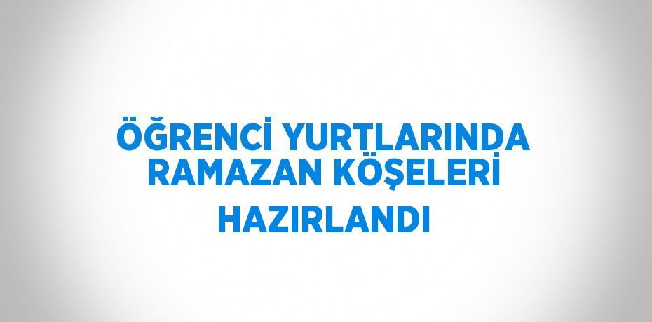 ÖĞRENCİ YURTLARINDA RAMAZAN KÖŞELERİ HAZIRLANDI