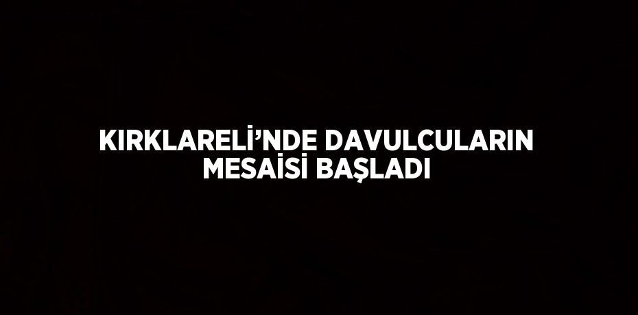 KIRKLARELİ’NDE DAVULCULARIN MESAİSİ BAŞLADI