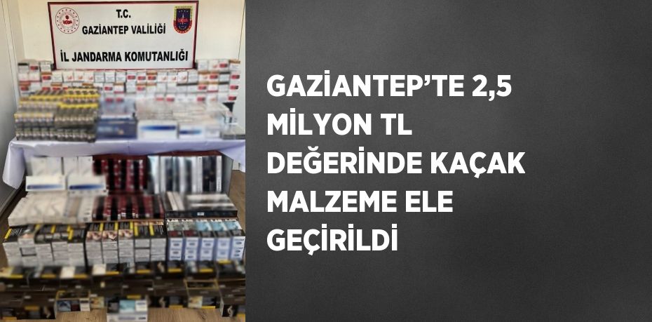 GAZİANTEP’TE 2,5 MİLYON TL DEĞERİNDE KAÇAK MALZEME ELE GEÇİRİLDİ