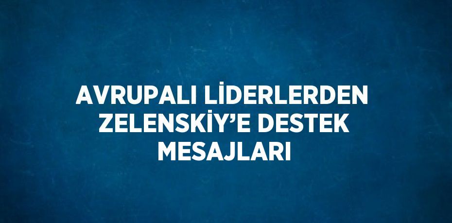 AVRUPALI LİDERLERDEN ZELENSKİY’E DESTEK MESAJLARI