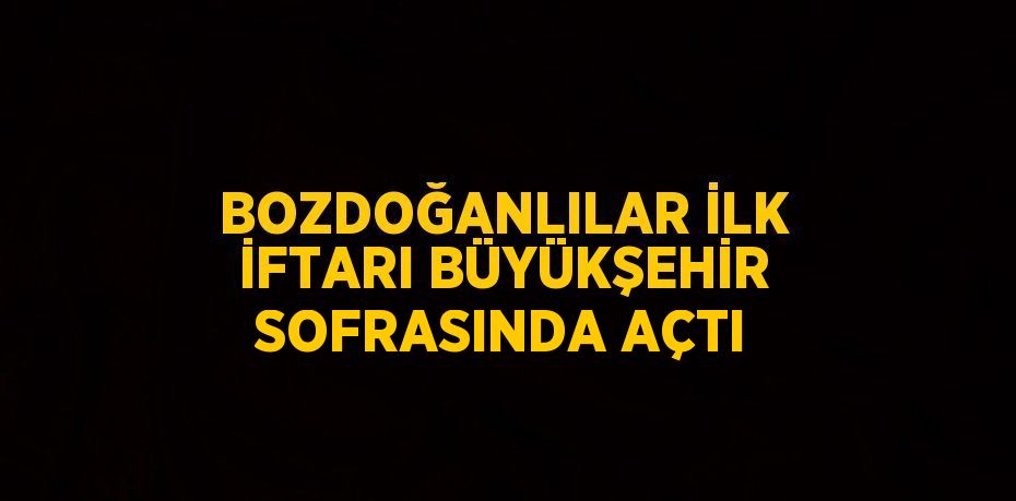 BOZDOĞANLILAR İLK İFTARI BÜYÜKŞEHİR SOFRASINDA AÇTI