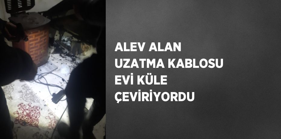 ALEV ALAN UZATMA KABLOSU EVİ KÜLE ÇEVİRİYORDU