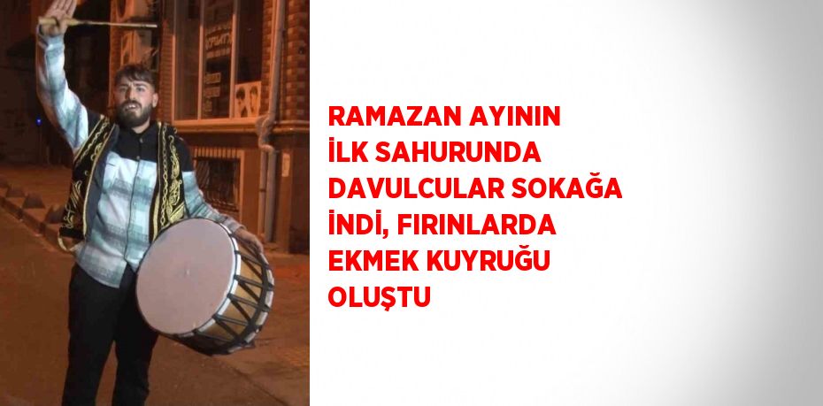 RAMAZAN AYININ İLK SAHURUNDA DAVULCULAR SOKAĞA İNDİ, FIRINLARDA EKMEK KUYRUĞU OLUŞTU