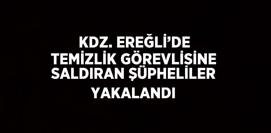 KDZ. EREĞLİ’DE TEMİZLİK GÖREVLİSİNE SALDIRAN ŞÜPHELİLER YAKALANDI