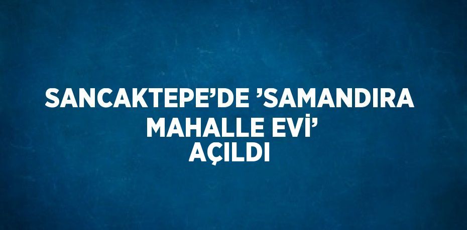 SANCAKTEPE’DE ’SAMANDIRA MAHALLE EVİ’ AÇILDI