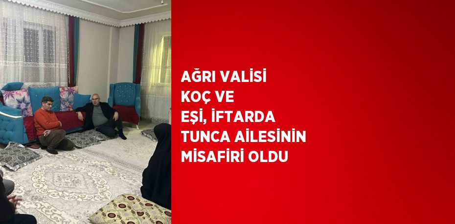 AĞRI VALİSİ KOÇ VE EŞİ, İFTARDA TUNCA AİLESİNİN MİSAFİRİ OLDU