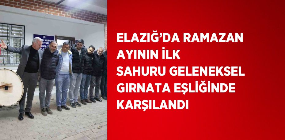 ELAZIĞ’DA RAMAZAN AYININ İLK SAHURU GELENEKSEL GIRNATA EŞLİĞİNDE KARŞILANDI